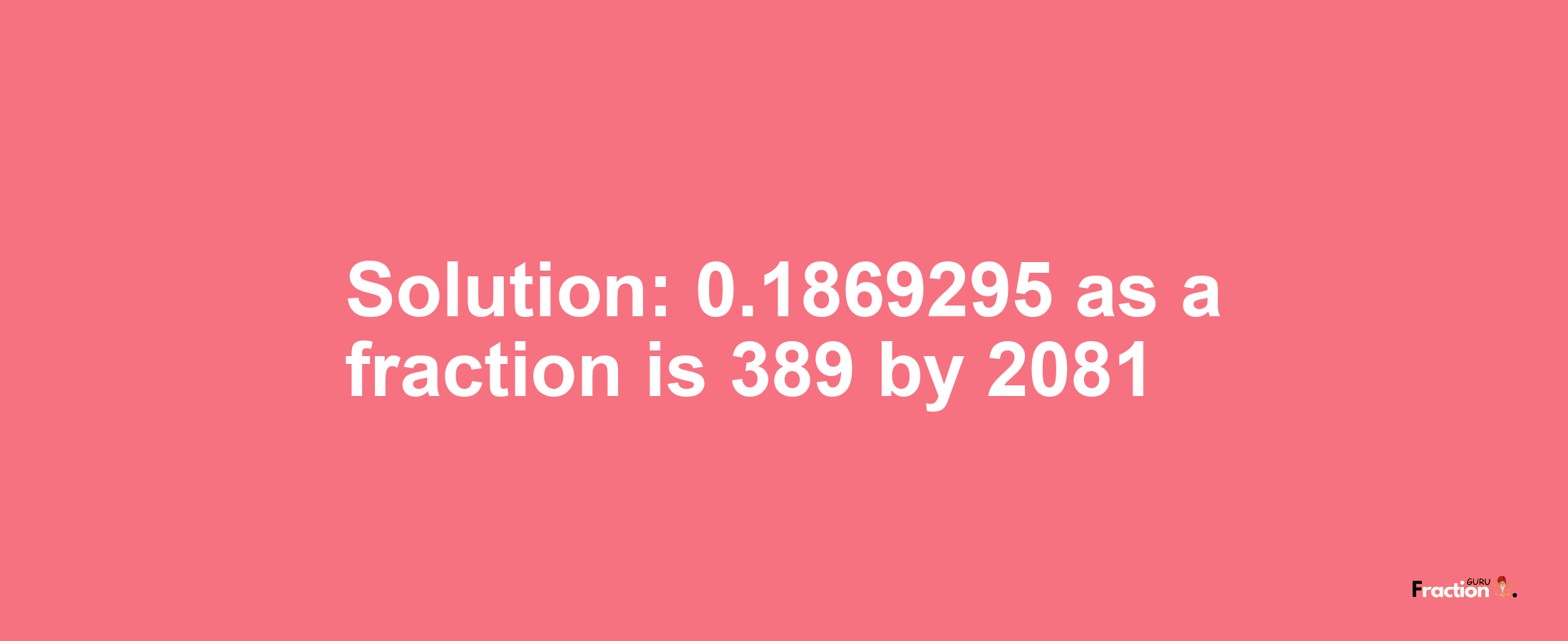 Solution:0.1869295 as a fraction is 389/2081